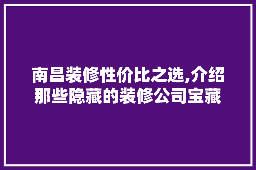 南昌装修性价比之选,介绍那些隐藏的装修公司宝藏 南昌装修性价比之选,介绍那些隐藏的装修公司宝藏 买房须知