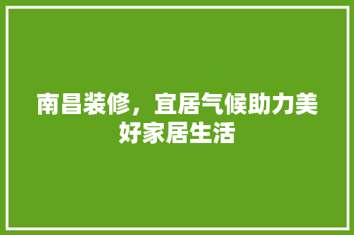 南昌装修，宜居气候助力美好家居生活 南昌装修，宜居气候助力美好家居生活 买房须知