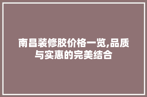 南昌装修胶价格一览,品质与实惠的完美结合 南昌装修胶价格一览,品质与实惠的完美结合 家居装饰