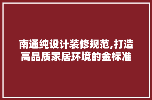 南通纯设计装修规范,打造高品质家居环境的金标准 南通纯设计装修规范,打造高品质家居环境的金标准 家居设计