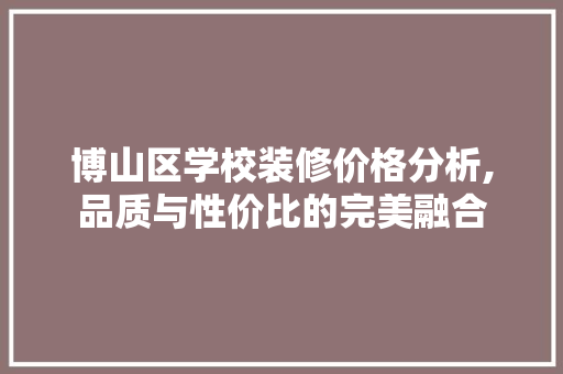 博山区学校装修价格分析,品质与性价比的完美融合 博山区学校装修价格分析,品质与性价比的完美融合 装修知识