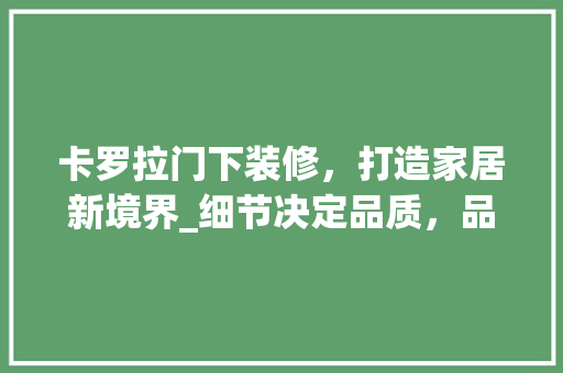 卡罗拉门下装修，打造家居新境界_细节决定品质，品味诠释生活 卡罗拉门下装修，打造家居新境界_细节决定品质，品味诠释生活 买房须知