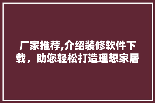 厂家推荐,介绍装修软件下载，助您轻松打造理想家居 厂家推荐,介绍装修软件下载，助您轻松打造理想家居 家居设计