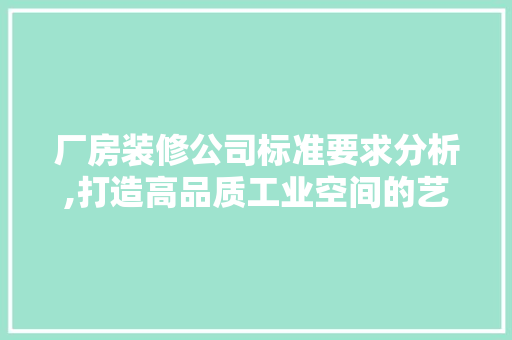 厂房装修公司标准要求分析,打造高品质工业空间的艺术 厂房装修公司标准要求分析,打造高品质工业空间的艺术 装修知识