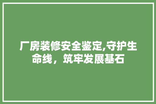 厂房装修安全鉴定,守护生命线，筑牢发展基石 厂房装修安全鉴定,守护生命线，筑牢发展基石 买房须知