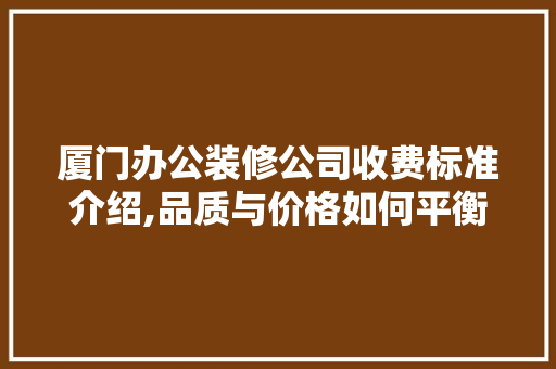 厦门办公装修公司收费标准介绍,品质与价格如何平衡 厦门办公装修公司收费标准介绍,品质与价格如何平衡 买房须知