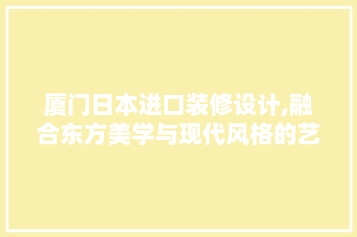 厦门日本进口装修设计,融合东方美学与现代风格的艺术之旅 厦门日本进口装修设计,融合东方美学与现代风格的艺术之旅 二手房
