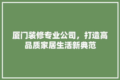 厦门装修专业公司，打造高品质家居生活新典范 厦门装修专业公司，打造高品质家居生活新典范 家居设计