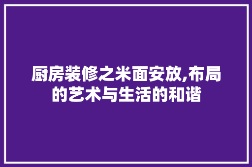 厨房装修之米面安放,布局的艺术与生活的和谐 厨房装修之米面安放,布局的艺术与生活的和谐 买房须知