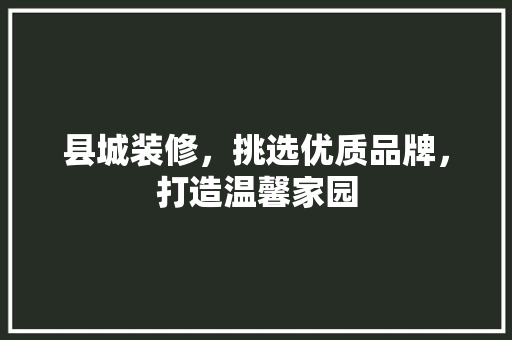县城装修，挑选优质品牌，打造温馨家园 县城装修，挑选优质品牌，打造温馨家园 家居设计