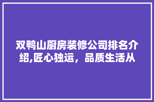 双鸭山厨房装修公司排名介绍,匠心独运，品质生活从“心”开始 双鸭山厨房装修公司排名介绍,匠心独运，品质生活从“心”开始 二手房