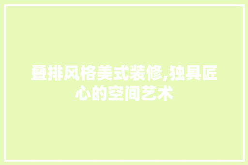 叠排风格美式装修,独具匠心的空间艺术 叠排风格美式装修,独具匠心的空间艺术 装修知识