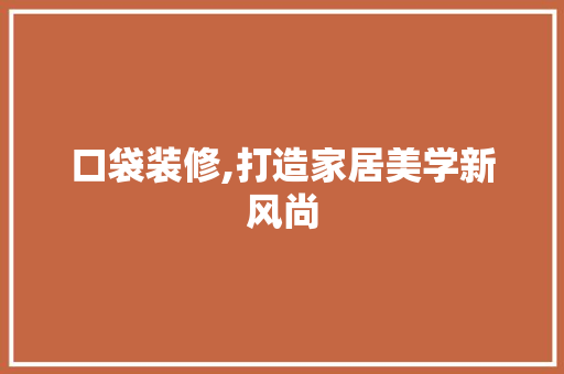 口袋装修,打造家居美学新风尚 口袋装修,打造家居美学新风尚 装修知识