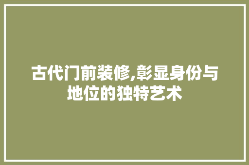 古代门前装修,彰显身份与地位的独特艺术 古代门前装修,彰显身份与地位的独特艺术 买房须知