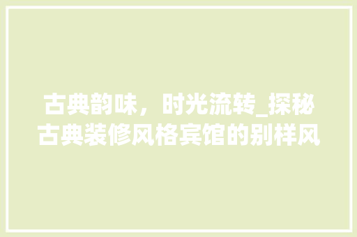 古典韵味，时光流转_探秘古典装修风格宾馆的别样风情 古典韵味，时光流转_探秘古典装修风格宾馆的别样风情 家居设计