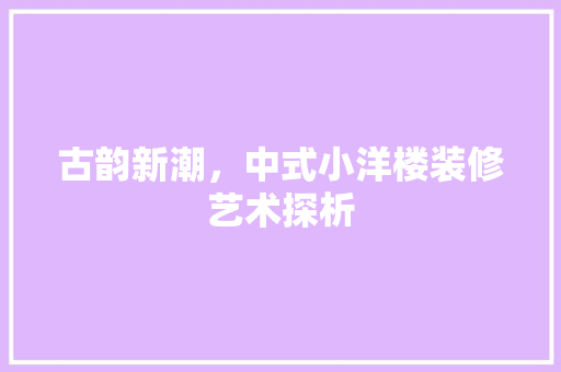 古韵新潮，中式小洋楼装修艺术探析 古韵新潮，中式小洋楼装修艺术探析 买房须知