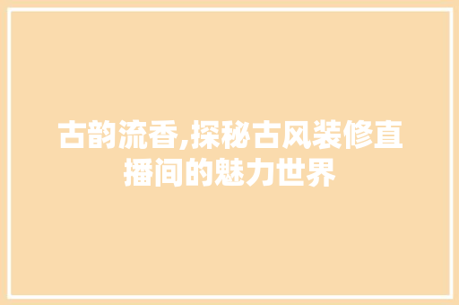 古韵流香,探秘古风装修直播间的魅力世界 古韵流香,探秘古风装修直播间的魅力世界 二手房
