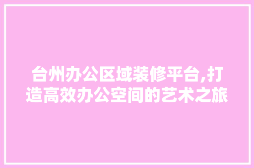 台州办公区域装修平台,打造高效办公空间的艺术之旅 台州办公区域装修平台,打造高效办公空间的艺术之旅 买房须知
