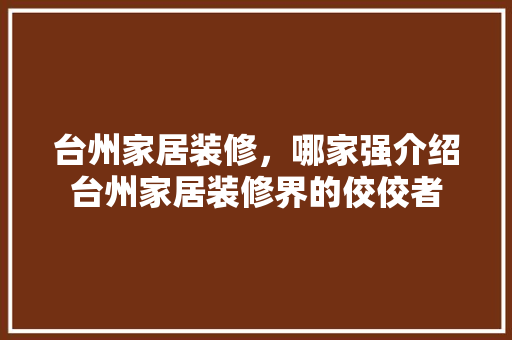 台州家居装修，哪家强介绍台州家居装修界的佼佼者 台州家居装修，哪家强介绍台州家居装修界的佼佼者 买房须知