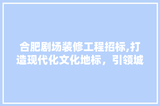 合肥剧场装修工程招标,打造现代化文化地标，引领城市艺术潮流 合肥剧场装修工程招标,打造现代化文化地标，引领城市艺术潮流 家居设计