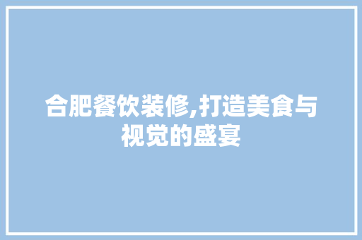 合肥餐饮装修,打造美食与视觉的盛宴 合肥餐饮装修,打造美食与视觉的盛宴 家居设计