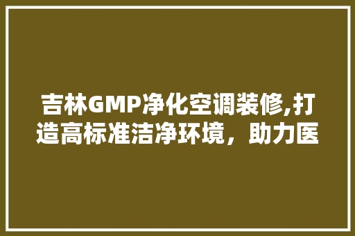 吉林GMP净化空调装修,打造高标准洁净环境，助力医药产业发展 吉林GMP净化空调装修,打造高标准洁净环境，助力医药产业发展 二手房