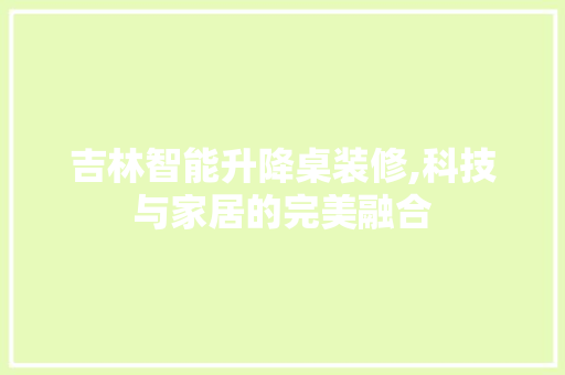 吉林智能升降桌装修,科技与家居的完美融合 吉林智能升降桌装修,科技与家居的完美融合 家居设计