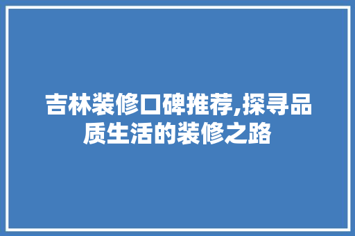 吉林装修口碑推荐,探寻品质生活的装修之路 吉林装修口碑推荐,探寻品质生活的装修之路 买房须知