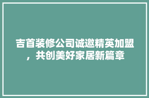 吉首装修公司诚邀精英加盟，共创美好家居新篇章 吉首装修公司诚邀精英加盟，共创美好家居新篇章 家居设计