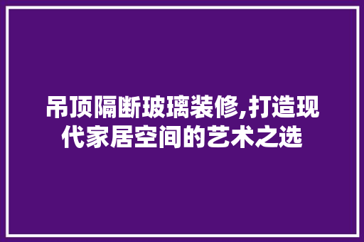 吊顶隔断玻璃装修,打造现代家居空间的艺术之选 吊顶隔断玻璃装修,打造现代家居空间的艺术之选 装修知识