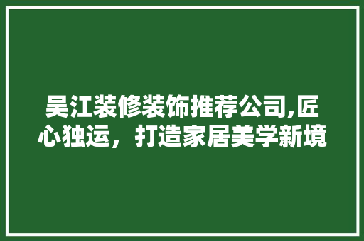 吴江装修装饰推荐公司,匠心独运，打造家居美学新境界 吴江装修装饰推荐公司,匠心独运，打造家居美学新境界 家居设计