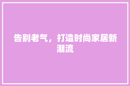 告别老气，打造时尚家居新潮流 告别老气，打造时尚家居新潮流 装修知识