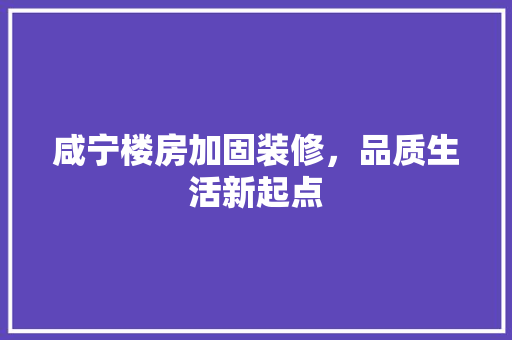 咸宁楼房加固装修，品质生活新起点 咸宁楼房加固装修，品质生活新起点 买房须知