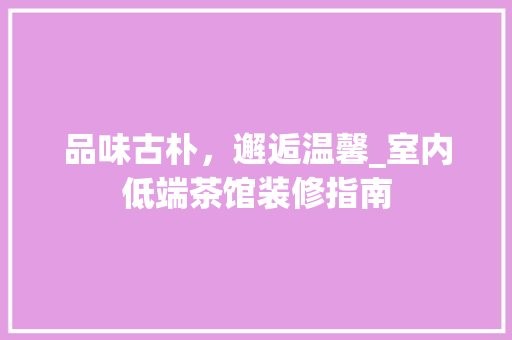 品味古朴，邂逅温馨_室内低端茶馆装修指南 品味古朴，邂逅温馨_室内低端茶馆装修指南 家居装饰