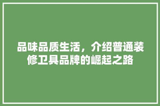 品味品质生活，介绍普通装修卫具品牌的崛起之路 品味品质生活，介绍普通装修卫具品牌的崛起之路 买房须知