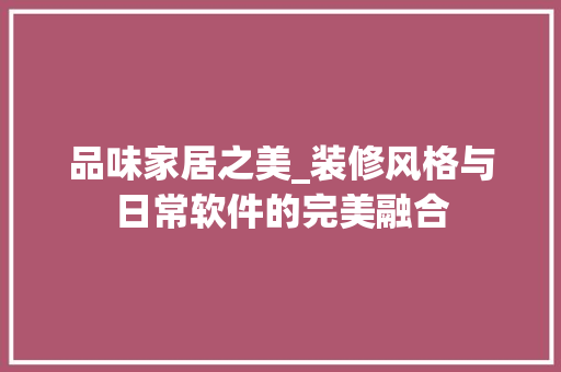 品味家居之美_装修风格与日常软件的完美融合 品味家居之美_装修风格与日常软件的完美融合 家居设计