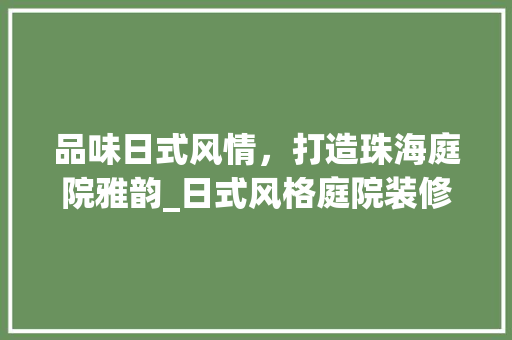 品味日式风情，打造珠海庭院雅韵_日式风格庭院装修指南 品味日式风情，打造珠海庭院雅韵_日式风格庭院装修指南 家居装饰