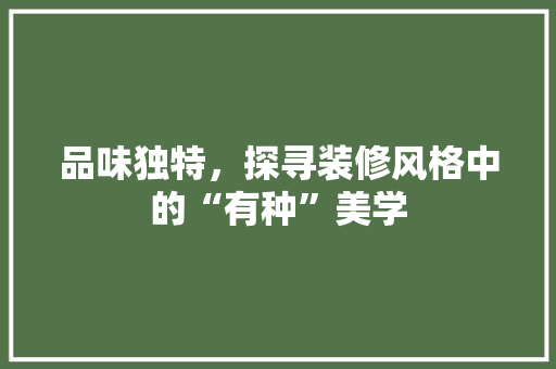 品味独特，探寻装修风格中的“有种”美学 品味独特，探寻装修风格中的“有种”美学 装修知识