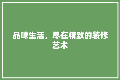 品味生活，尽在精致的装修艺术 品味生活，尽在精致的装修艺术 装修知识