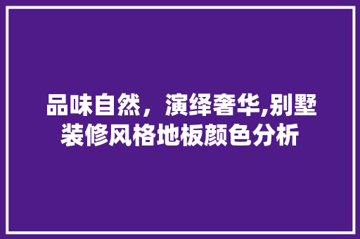 品味自然，演绎奢华,别墅装修风格地板颜色分析 品味自然，演绎奢华,别墅装修风格地板颜色分析 买房须知