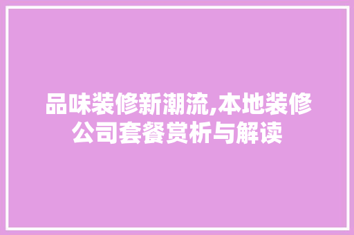 品味装修新潮流,本地装修公司套餐赏析与解读 品味装修新潮流,本地装修公司套餐赏析与解读 买房须知