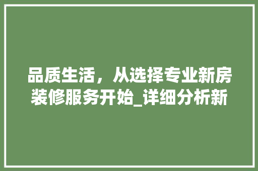 品质生活，从选择专业新房装修服务开始_详细分析新房装修厂家的重要性 品质生活，从选择专业新房装修服务开始_详细分析新房装修厂家的重要性 买房须知