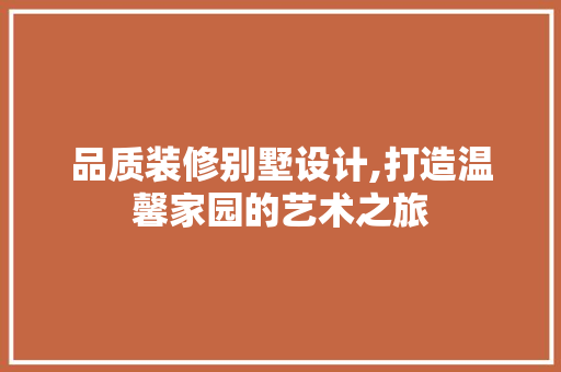 品质装修别墅设计,打造温馨家园的艺术之旅 品质装修别墅设计,打造温馨家园的艺术之旅 买房须知