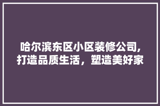 哈尔滨东区小区装修公司,打造品质生活，塑造美好家园 哈尔滨东区小区装修公司,打造品质生活，塑造美好家园 买房须知