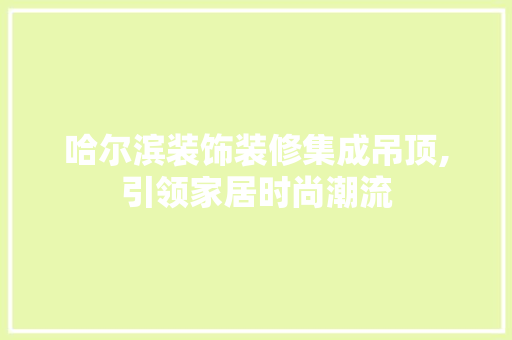 哈尔滨装饰装修集成吊顶,引领家居时尚潮流 哈尔滨装饰装修集成吊顶,引领家居时尚潮流 装修知识