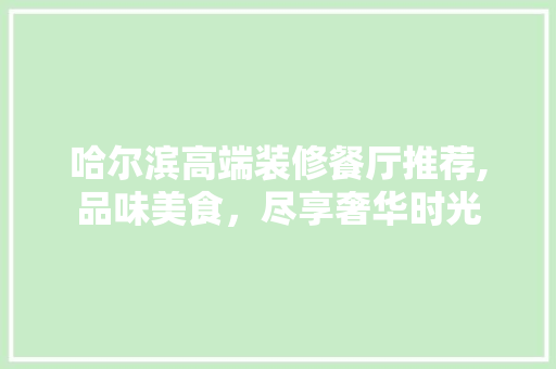 哈尔滨高端装修餐厅推荐,品味美食，尽享奢华时光 哈尔滨高端装修餐厅推荐,品味美食，尽享奢华时光 家居装饰