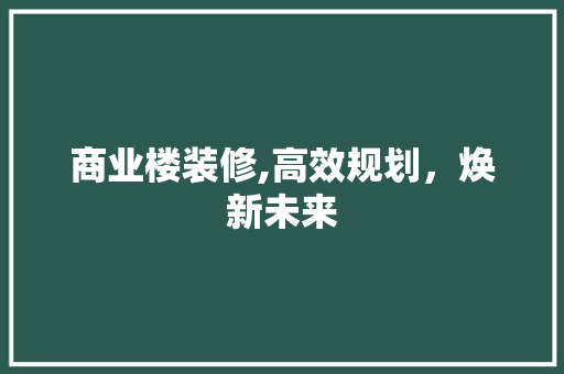 商业楼装修,高效规划，焕新未来 商业楼装修,高效规划，焕新未来 买房须知