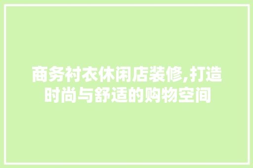 商务衬衣休闲店装修,打造时尚与舒适的购物空间 商务衬衣休闲店装修,打造时尚与舒适的购物空间 二手房