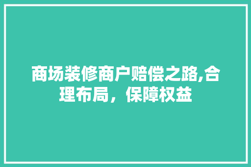 商场装修商户赔偿之路,合理布局，保障权益 商场装修商户赔偿之路,合理布局，保障权益 装修知识