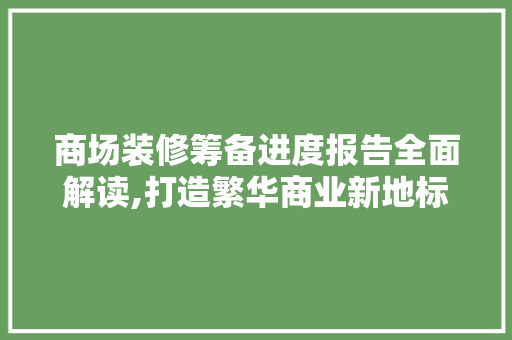 商场装修筹备进度报告全面解读,打造繁华商业新地标 商场装修筹备进度报告全面解读,打造繁华商业新地标 家居设计